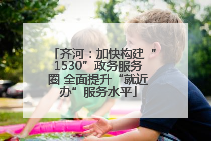 齐河：加快构建“1530”政务服务圈 全面提升“就近办”服务水平