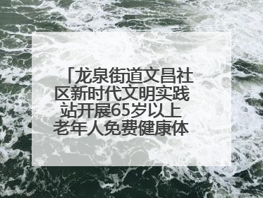 龙泉街道文昌社区新时代文明实践站开展65岁以上老年人免费健康体检活动