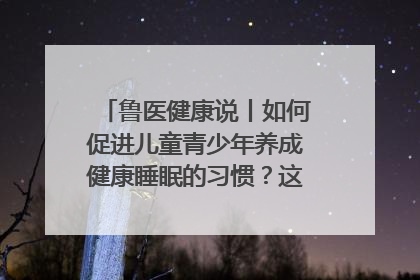 鲁医健康说丨如何促进儿童青少年养成健康睡眠的习惯？这份宝典快收藏