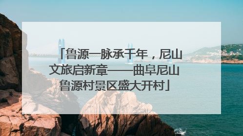 鲁源一脉承千年，尼山文旅启新章——曲阜尼山鲁源村景区盛大开村