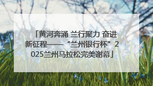 黄河奔涌 兰行聚力 奋进新征程——“兰州银行杯”2025兰州马拉松完美谢幕