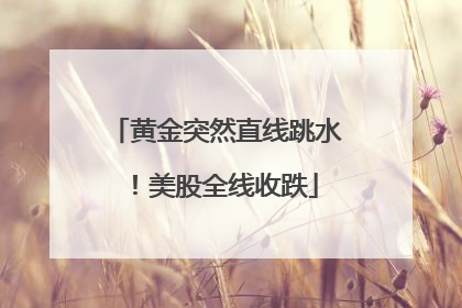 黄金突然直线跳水！美股全线收跌