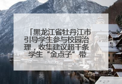 黑龙江省牡丹江市引导学生参与校园治理，收集建议超千条 学生“金点子”带来学校“新样子”