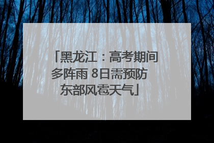 黑龙江：高考期间多阵雨 8日需预防东部风雹天气