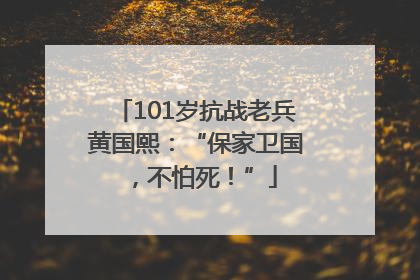 101岁抗战老兵黄国熙：“保家卫国，不怕死！”