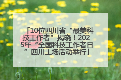 10位四川省“最美科技工作者”揭晓！2025年“全国科技工作者日”四川主场活动举行