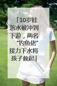 10岁娃落水被冲到下游，两名“钓鱼佬”接力下水将孩子救起