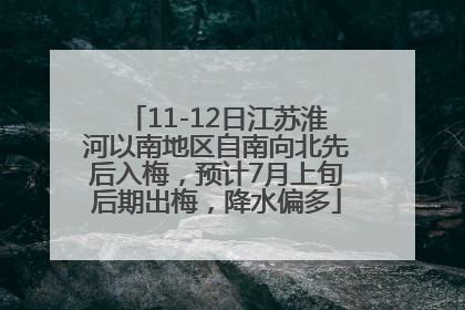 11-12日江苏淮河以南地区自南向北先后入梅，预计7月上旬后期出梅，降水偏多