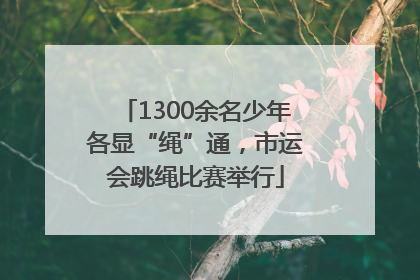 1300余名少年各显“绳”通，市运会跳绳比赛举行