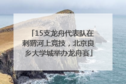 15支龙舟代表队在刺猬河上竞技，北京良乡大学城举办龙舟赛