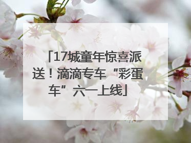 17城童年惊喜派送！滴滴专车“彩蛋车”六一上线