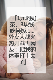 1元喝奶茶、3块钱吃顿饭……外卖大战火热开战！网友：把我的体重打上去了