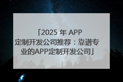 2025 年 APP 定制开发公司推荐：靠谱专业的APP定制开发公司