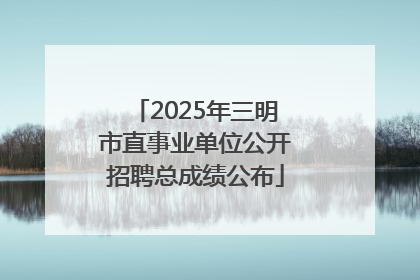 2025年三明市直事业单位公开招聘总成绩公布