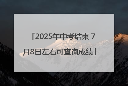 2025年中考结束 7月8日左右可查询成绩