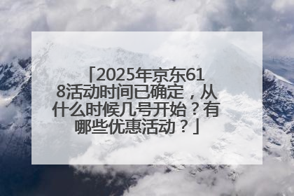 2025年京东618活动时间已确定，从什么时候几号开始？有哪些优惠活动？