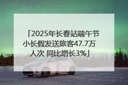 2025年长春站端午节小长假发送旅客47.7万人次 同比增长3%