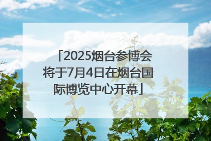 2025烟台参博会将于7月4日在烟台国际博览中心开幕
