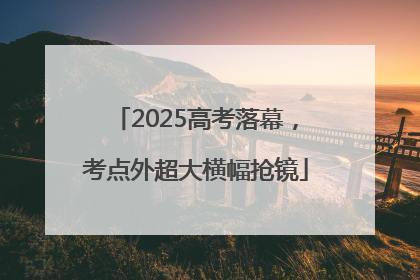 2025高考落幕，考点外超大横幅抢镜