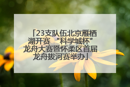 23支队伍北京雁栖湖开赛 “科学城杯”龙舟大赛暨怀柔区首届龙舟拔河赛举办