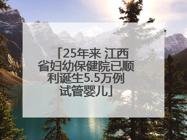 25年来 江西省妇幼保健院已顺利诞生5.5万例试管婴儿