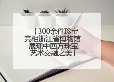 300余件珍宝亮相浙江省博物馆 展现中西方珠宝艺术交融之美
