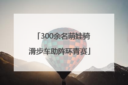 300余名萌娃骑滑步车助阵环青赛
