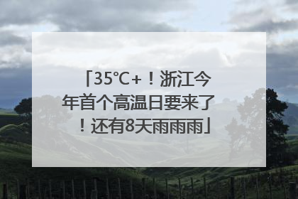 35℃+！浙江今年首个高温日要来了！还有8天雨雨雨