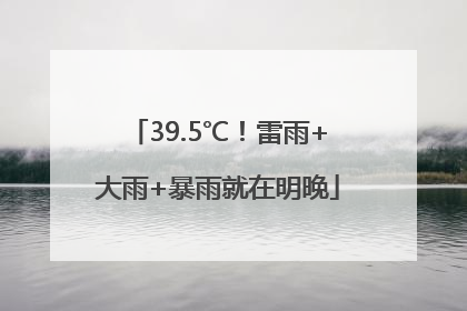39.5℃！雷雨+大雨+暴雨就在明晚