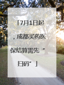 7月1日起，成都买药医保结算需先“扫码”