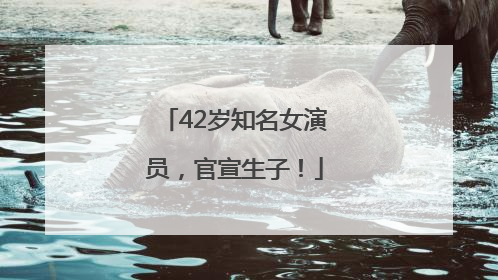 42岁知名女演员，官宣生子！