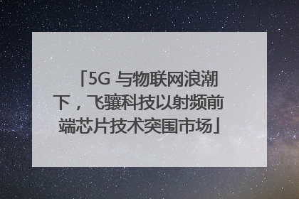 5G 与物联网浪潮下，飞骧科技以射频前端芯片技术突围市场