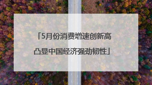 5月份消费增速创新高 凸显中国经济强劲韧性