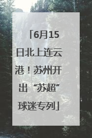 6月15日北上连云港！苏州开出“苏超”球迷专列