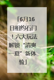 6月16日相约石门！六大玩法解锁“清爽一夏”新体验