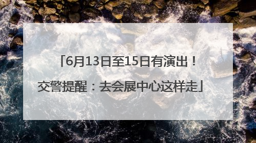 6月13日至15日有演出！交警提醒：去会展中心这样走