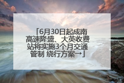 6月30日起成南高速隆盛、大英收费站将实施3个月交通管制 绕行方案→