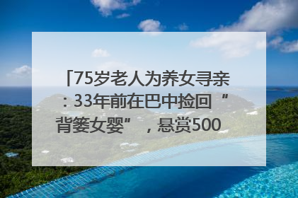 75岁老人为养女寻亲：33年前在巴中捡回“背篓女婴”，悬赏5000元征线索｜红星寻人