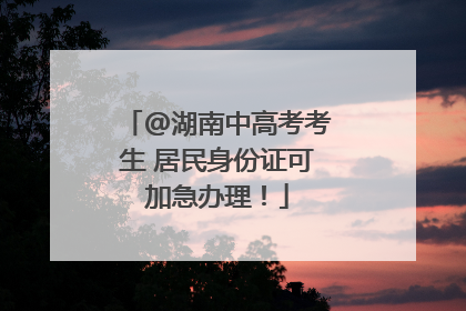 @湖南中高考考生 居民身份证可加急办理！