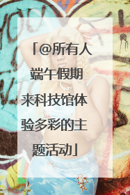 @所有人 端午假期来科技馆体验多彩的主题活动