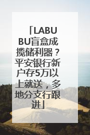 LABUBU盲盒成揽储利器？平安银行新户存5万以上就送，多地分支行跟进