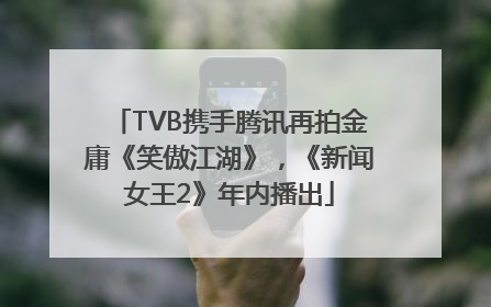 TVB携手腾讯再拍金庸《笑傲江湖》，《新闻女王2》年内播出