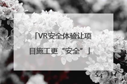 VR安全体验让项目施工更“安全”