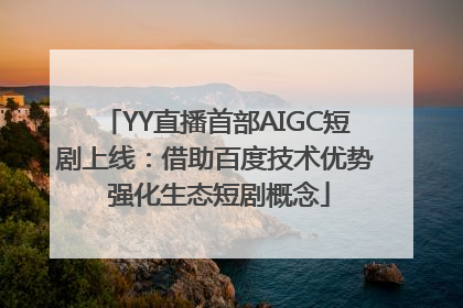 YY直播首部AIGC短剧上线：借助百度技术优势 强化生态短剧概念